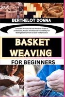 BASKET WEAVING FOR BEGINNERS: Complete Procedural And Practical Guide To Understand, Master And Improve Your Ability For Making Baskets From Scratch Till Perfection B0CNSL6PXK Book Cover