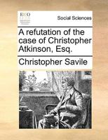 A refutation of the case of Christopher Atkinson, Esq. 1275069819 Book Cover