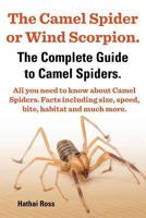 The Camel Spider or Wind Scorpion. the Complete Guide to Camel Spiders. All You Need to Know about Camel Spiders. Facts Including Size, Speed, Bite and Habitat. 099267672X Book Cover