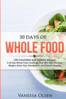 30 Days of Whole Food: 120 Irresistible and Healthy Recipes - A 30 Day Whole Food Challenge That Will Help You Lose Weight, Boost Your Metabolism, and Prevent Disease 1717447058 Book Cover