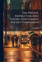 The Private Instructor, And Young Gentleman's Pocket Companion: Comprising Every Thing Necessary In Arithmetic, Mensuration, Guaging, Book-keeping, ... : Also, Tables Shewing The Value, In... 1247514102 Book Cover