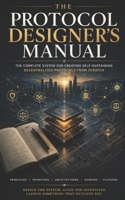 THE PROTOCOL DESIGNER’S MANUAL: The Complete System for Creating Self-Sustaining Decentralized Protocols From Scratch B0GW22VQLG Book Cover