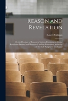 Reason and revelation: or, the province of reason in matters pertaining to Divine revelation defined and illustrated, and the paramount authority of the Holy Scriptures vindicated 1016706472 Book Cover