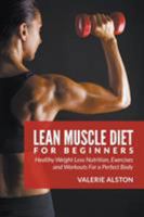 Lean Muscle Diet For Beginners: Healthy Weight Loss Nutrition, Exercises and Workouts For a Perfect Body 1681859696 Book Cover