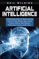 Artificial Intelligence: A Comprehensive Guide to Ai, Machine Learning, Internet of Things, Robotics, Deep Learning, Predictive Analytics, Neural Networks, Reinforcement Learning, and Our Future 1092879676 Book Cover