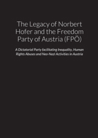 The Legacy of Norbert Hofer and the Freedom Party of Austria (FPÖ) - A Dictatorial Party facilitating Inequality, Human Rights Abuses and Neo-Nazi Activities in the Republic of Austria 1716836220 Book Cover