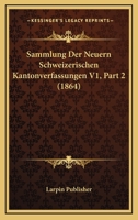Sammlung Der Neuern Schweizerischen Kantonverfassungen V1, Part 2 (1864) 1160882398 Book Cover