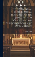 The Provincial Letters, Moral Teachings of the Jesuit Fathers Opposed to the Church of Rome and Latin Vulgate 1020810211 Book Cover