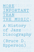 More Important Than the Music: A History of Jazz Discography 022606753X Book Cover