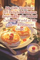 My Cafe Creations: 105 Delightful Recipes Inspired by the Virtual Culinary World of My Cafe — Restaurant Game B0CQW5QQWT Book Cover