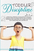 Toddler Discipline: A Practical Approach to Education to Prevent Toddler Conflicts, Raising Positive Child, Eliminate Tantrums, Overcome Challenges and Help your Kids to Grown to Live a Happier Life B08DC5YHRH Book Cover