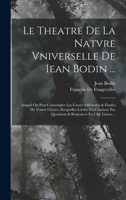 Le Theatre de la Nature Universelle de Iean Bodin Iurisc: Auquel on Peut Contempler Les Causes Efficientes Et Finales de Toutes Choses, Desquelles l'Ordre Est Continu� Par Questions Et Responces En Ci 0270698507 Book Cover