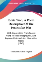 Iberia Won; A Poem Descriptive of the Peninsular War, with Impressions from Recent Visits to the Battle-Grounds, and Copious Historical and Illustrative Notes 1543037402 Book Cover