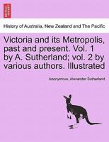 Victoria and its Metropolis, past and present. [Vol. 1 by A. Sutherland; vol. 2 by various authors. Illustrated.] 1241435480 Book Cover