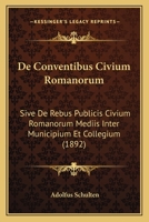 De Conventibus Civium Romanorum: Sive De Rebus Publicis Civium Romanorum Mediis Inter Municipium Et Collegium (1892) 1168051800 Book Cover