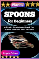 PLAYING SPOONS FOR BEGINNERS: A Step-by-Step Guide to Unlock Your Musical Talent and Boost Your Skills B0FFZQ8J8G Book Cover