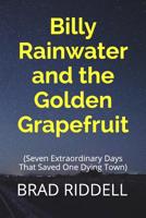 Billy Rainwater and the Golden Grapefruit: Seven Extraordinary Days That Saved One Dying Town 1520691483 Book Cover