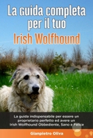 La Guida Completa per Il Tuo Irish Wolfhound: La guida indispensabile per essere un proprietario perfetto ed avere un Irish Wolfhound Obbediente, Sano e Felice B089CQVFMX Book Cover