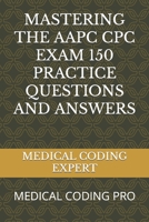 MASTERING THE AAPC CPC EXAM 150 PRACTICE QUESTIONS AND ANSWERS: MEDICAL CODING PRO B0CKPV7ZZT Book Cover