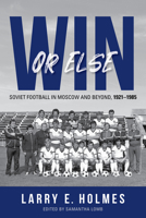 Win or Else: Soviet Football in Moscow and Beyond, 1921–1985 0253069629 Book Cover