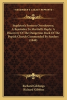 Stapleton's Fortress Overthrown; A Rejoinder To Martiall's Reply; A Discovery Of The Dangerous Rock Of The Popish Church Commended By Sanders 1377232409 Book Cover