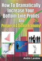 How to Dramatically Increase Your Bottom-Line Profits and Prosper in a Dismal Economy! 1451554567 Book Cover