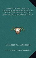 Treatise on the Civil and Criminal Jurisdiction of Justices of the Peace and Duties of Sheriffs and Constables V2 0548809291 Book Cover