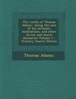 The Works of Thomas Adams, Vol. 1: Being the Sum of His Sermons, Meditations, and Other Divine and Moral Discourses (Classic Reprint) 3337116744 Book Cover