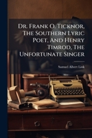 Dr. Frank O. Ticknor, the Southern Lyric Poet, and Henry Timrod, the Unfortunate Singer 127312197X Book Cover
