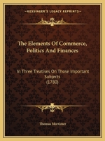 The Elements Of Commerce, Politics And Finances: In Three Treatises On Those Important Subjects 1120758270 Book Cover