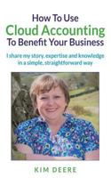 How To Use Cloud Accounting To Benefit Your Business: I share my story, expertise and knowlege in a simple, straightforward way. 1535288825 Book Cover