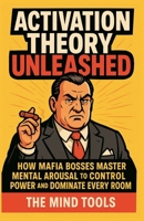Activation Theory Unleashed: How Mafia Bosses Master Mental Arousal to Control Power and Dominate Every Room (Motivation) B0FFM7NZR7 Book Cover