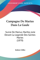 Campagne De Marius Dans La Gaule: Suivie De Marius, Marthe, Julie Devant La Legende Des Saintes Maries (1870) 1167569938 Book Cover