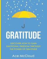 Gratitude: Discover How To Gain Emotional Freedom Through The Power Of Gratitude 1640480358 Book Cover