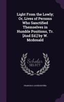 Light from the Lowly; Or, Lives of Persons Who Sanctified Themselves in Humble Positions, Tr. [And Ed.] by W. Mcdonald 1019060077 Book Cover