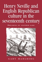 Henry Neville and English Republican Culture in the Seventeenth Century: Dreaming of Another Game 0719079462 Book Cover