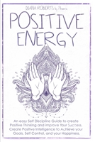 Positive Energy: An easy Self Discipline Guide to create Positive Thinking and improve Your Success. Create Positive Intelligence to Achieve your Goals, Self Control, and your Happiness. 1801134855 Book Cover