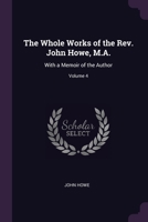 The Whole Works of the Rev. John Howe, M.A.: With a Memoir of the Author; Volume 4 1377949702 Book Cover