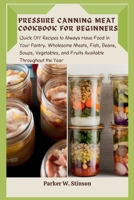 PRESSURE CANNING MEAT COOKBOOK FOR BEGINNERS: Quick DIY Recipes to Always Have Food in Your Pantry. Wholesome Meats, Fish, Beans, Soups, Vegetables, and Fruits Available Throughout the Year B0CQW2NGJ2 Book Cover