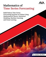 Mathematics of Time Series Forecasting: Build Robust Time Series Forecasting Systems in Python Using Mathematical Theory, Statistical Modeling, Machine Learning, and Deep Learning 9349887665 Book Cover