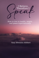 I Believe Therefore I Speak: How to live in health, wealth and peace supernaturally 1125387653 Book Cover
