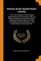 History of the United States Cavalry: From the Formation of the Federal Government to the 1st of June, 1863; To Which Is Added a List of All the Cavalry Regiments, with the Names of Their Commanders,  0344090663 Book Cover
