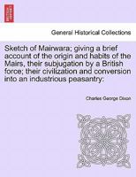 Sketch of Mairwara; giving a brief account of the origin and habits of the Mairs, their subjugation by a British force; their civilization and conversion into an industrious peasantry 1241494282 Book Cover