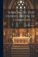 Sermons Du P�re Hubert, Pr�tre de l'Oratoire ...... 1021862371 Book Cover