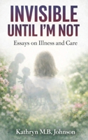 Invisible, Until I'm Not: Essays on Illness and Care B0H6Y7ZTH5 Book Cover
