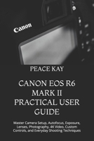 CANON EOS R6 MARK II PRACTICAL USER GUIDE: Master Camera Setup, Autofocus, Exposure, Lenses, Photography, 4K Video, Custom Controls, and Everyday Shooting Techniques B0HFNP5LMB Book Cover