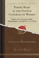 Papers Read at the Fourth Congress of Women: Held at St. George's Hall, Philadelphia, October 4, 5, 6, 1876 1332888275 Book Cover