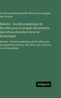 Bulletin - Société académique du Bas-Rhin pour le progrès des sciences, des lettres, des arts et de la vie économique: Bulletin - Société académique ... arts et de la vie économique (French Edition) 3563758123 Book Cover