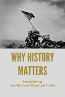 Why History Matters: Reconsidering How We Honor Those Lost To War: History Debate Forum Sites B095GCY6V8 Book Cover