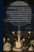 Le problème de l'Ãatre et de la destinÃ(c)e; Ã(c)tudes expÃ(c)rimentales sur les aspects ignorÃ(c)s de l'Ãatre humain, les doubles personnalitÃ(c)s, ... et successives, etc. (French Edition) 1024137317 Book Cover